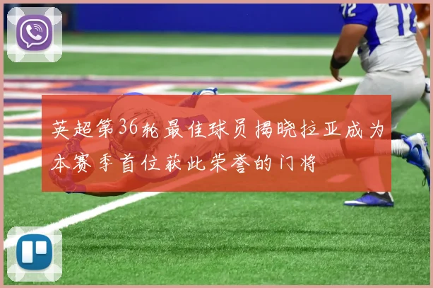 英超第36轮最佳球员揭晓拉亚成为本赛季首位获此荣誉的门将