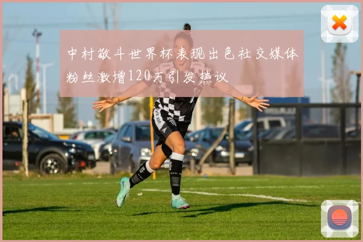 中村敬斗世界杯表现出色社交媒体粉丝激增120万引发热议