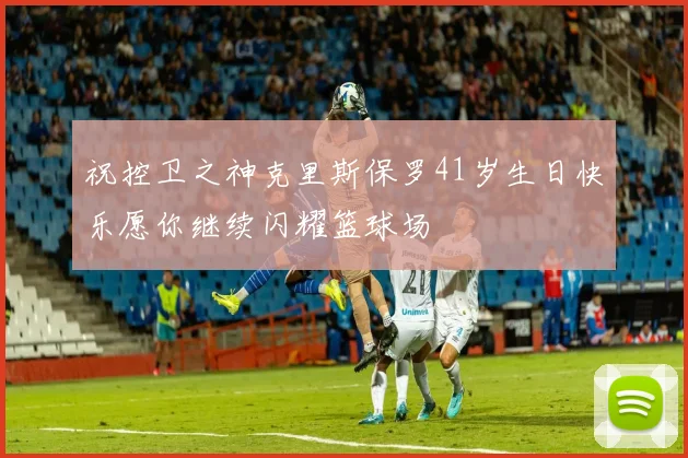 祝控卫之神克里斯保罗41岁生日快乐愿你继续闪耀篮球场