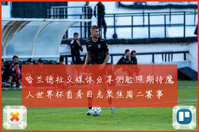 哈兰德社交媒体分享侧脸照期待魔人世界杯首秀目光聚焦周二赛事