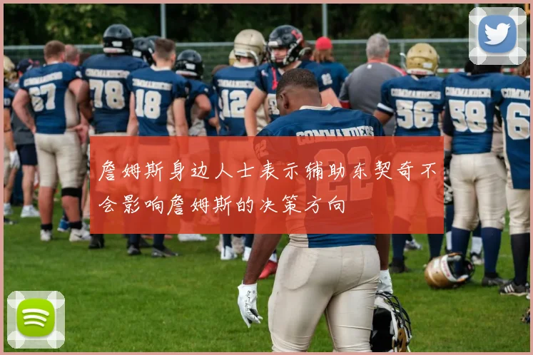 詹姆斯身边人士表示辅助东契奇不会影响詹姆斯的决策方向