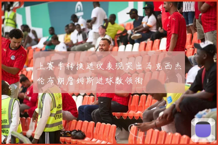 上赛季转换进攻表现突出马克西杰伦布朗詹姆斯进球数领衔