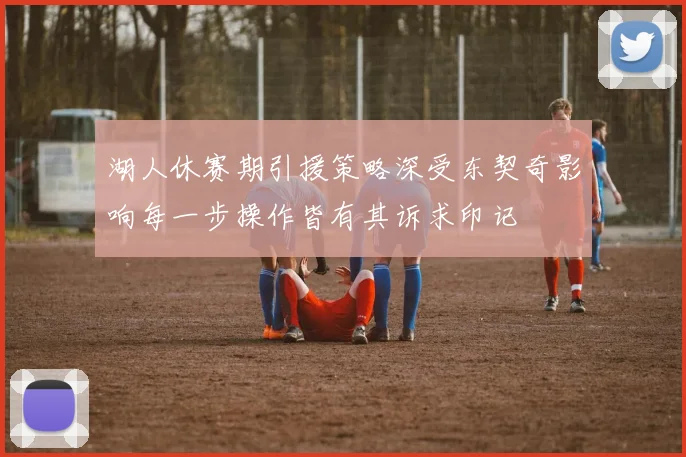 湖人休赛期引援策略深受东契奇影响每一步操作皆有其诉求印记