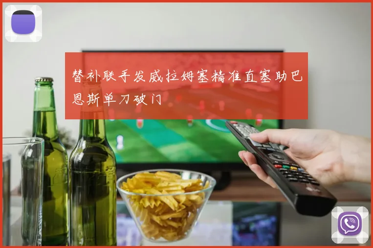 替补联手发威拉姆塞精准直塞助巴恩斯单刀破门