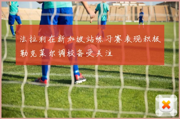 法拉利在新加坡站练习赛表现积极勒克莱尔调校备受关注