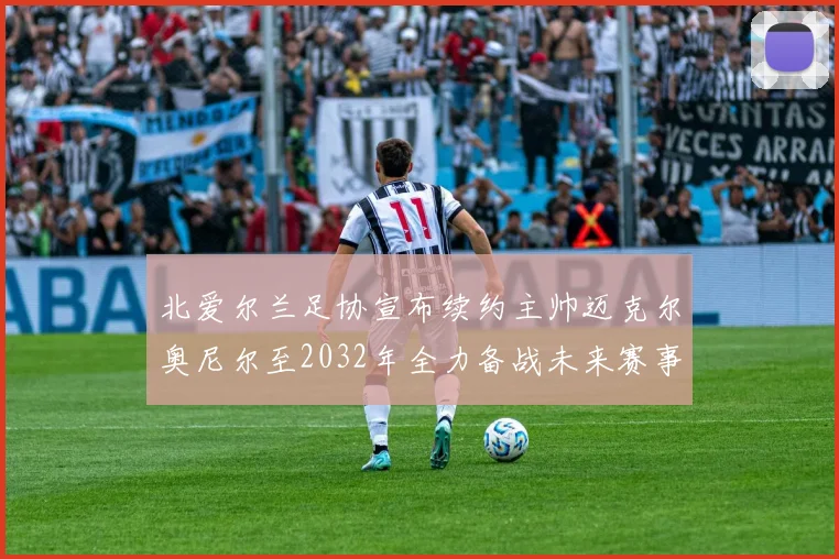 北爱尔兰足协宣布续约主帅迈克尔奥尼尔至2032年全力备战未来赛事