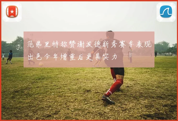 范弗里特称赞谢泼德新秀赛季表现出色今年增重后更具实力
