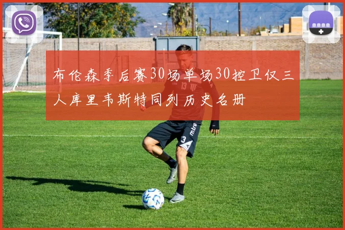 布伦森季后赛30场单场30控卫仅三人库里韦斯特同列历史名册