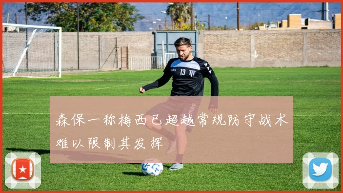 森保一称梅西已超越常规防守战术难以限制其发挥