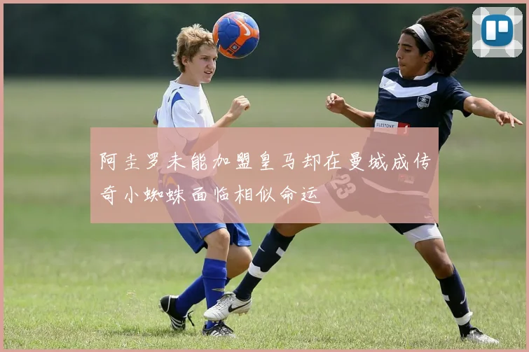 阿圭罗未能加盟皇马却在曼城成传奇小蜘蛛面临相似命运