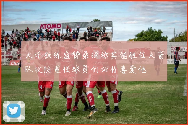 大学教练盛赞桑顿称其能胜任火箭队攻防重任球员们必将喜爱他