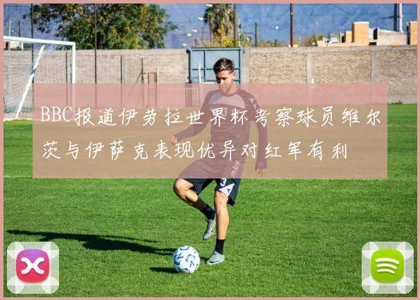 BBC报道伊劳拉世界杯考察球员维尔茨与伊萨克表现优异对红军有利