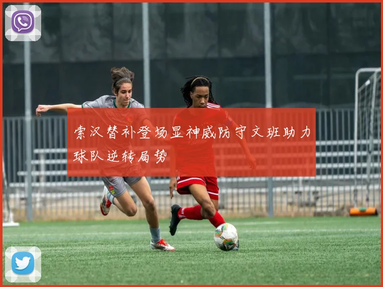 索汉替补登场显神威防守文班助力球队逆转局势