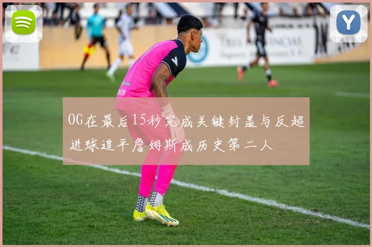 OG在最后15秒完成关键封盖与反超进球追平詹姆斯成历史第二人