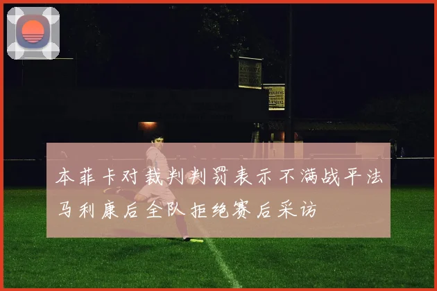 本菲卡对裁判判罚表示不满战平法马利康后全队拒绝赛后采访