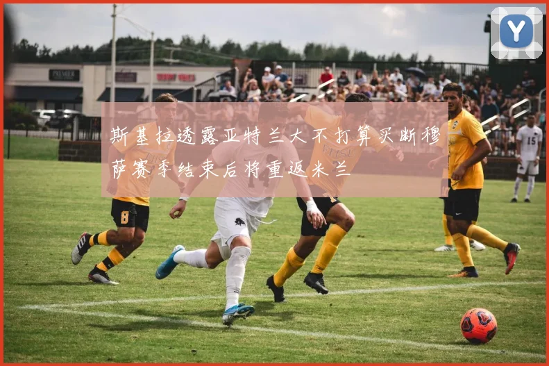 斯基拉透露亚特兰大不打算买断穆萨赛季结束后将重返米兰