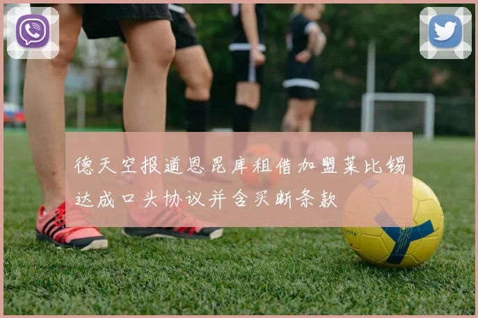 德天空报道恩昆库租借加盟莱比锡达成口头协议并含买断条款