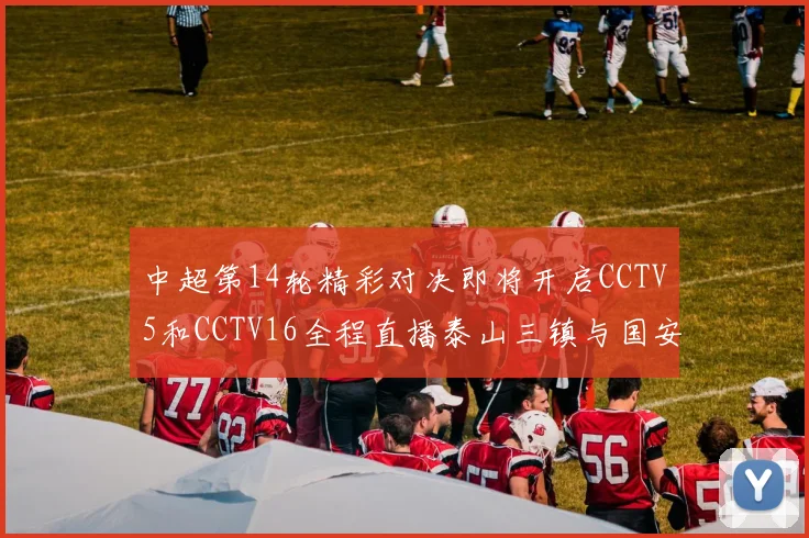 中超第14轮精彩对决即将开启CCTV5和CCTV16全程直播泰山三镇与国安河南之战