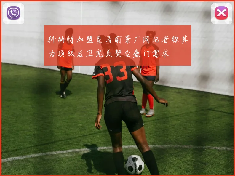 科纳特加盟皇马前景广阔记者称其为顶级后卫完美契合豪门需求