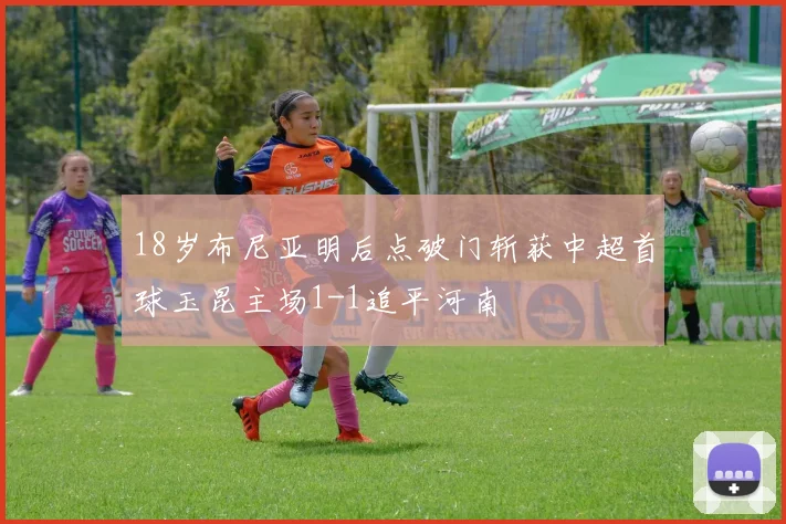18岁布尼亚明后点破门斩获中超首球玉昆主场1-1追平河南