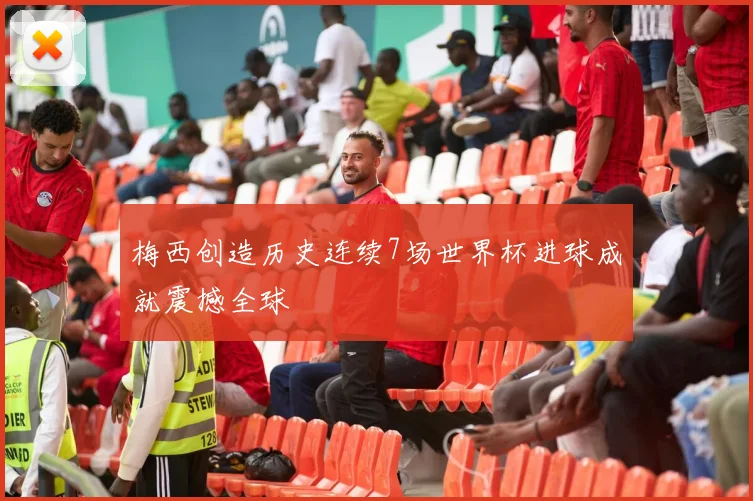 梅西创造历史连续7场世界杯进球成就震撼全球